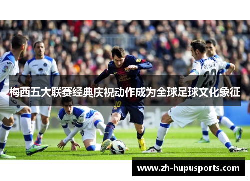 梅西五大联赛经典庆祝动作成为全球足球文化象征