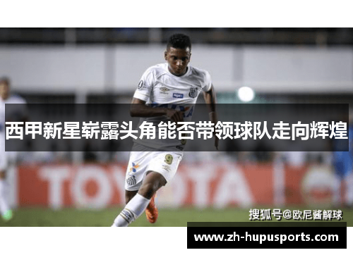 西甲新星崭露头角能否带领球队走向辉煌