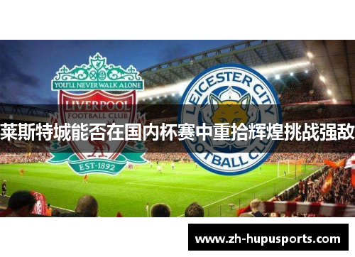 莱斯特城能否在国内杯赛中重拾辉煌挑战强敌