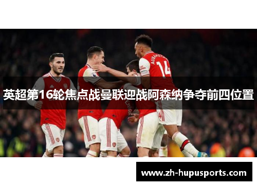 英超第16轮焦点战曼联迎战阿森纳争夺前四位置
